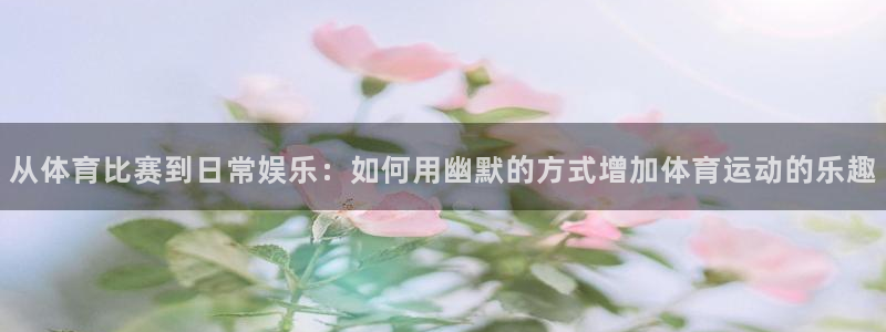 3377体育全网：从体育比赛到日常娱乐：如何用幽默的方式增加体育运动的乐趣