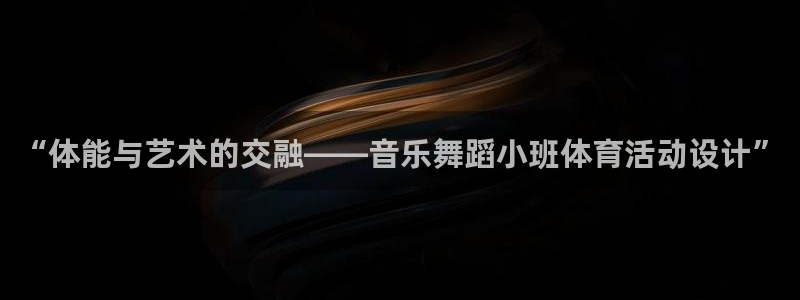 3377体育在线：“体能与艺术的交融——音乐舞蹈小班体育活动设计”