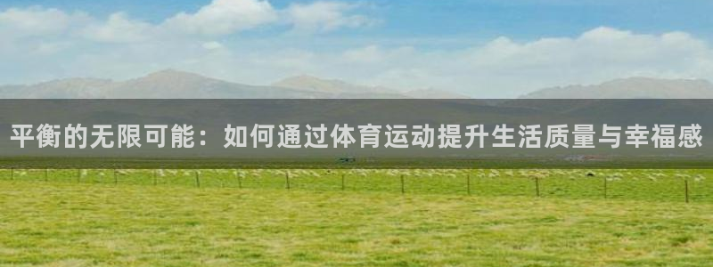 3377体育网页登录入口：平衡的无限可能：如何通过体育运动提升生活质量与幸福感