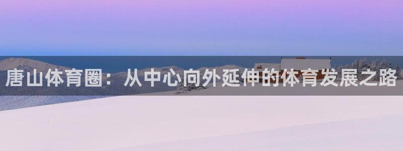 3377体育是正规平台吗：唐山体育圈：从中心向外延伸的体育发展之路