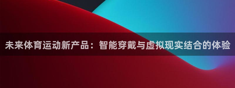 3377体育：未来体育运动新产品：智能穿戴与虚拟现实结合的体验